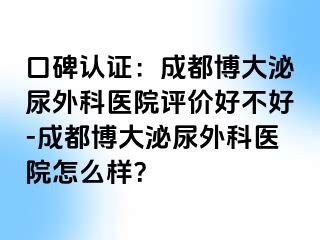口碑认证：成都博大泌尿外科医院评价好不好-成都博大泌尿外科医院怎么样？