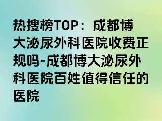 热搜榜TOP：成都博大泌尿外科医院收费正规吗-成都博大泌尿外科医院百姓值得信任的医院