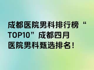 成都医院男科排行榜“TOP10”成都四月医院男科甄选排名！