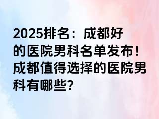 2025排名：成都好的医院男科名单发布！成都值得选择的医院男科有哪些？