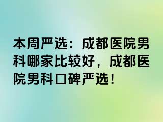本周严选：成都医院男科哪家比较好，成都医院男科口碑严选！