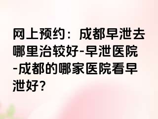 网上预约：成都早泄去哪里治较好-早泄医院-成都的哪家医院看早泄好？