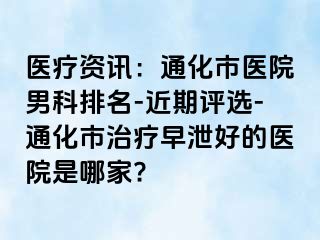 医疗资讯：通化市医院男科排名-近期评选-通化市治疗早泄好的医院是哪家?