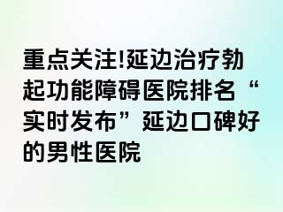 重点关注!延边治疗勃起功能障碍医院排名“实时发布”延边口碑好的男性医院