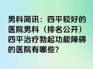 男科简讯：四平较好的医院男科（排名公开）四平治疗勃起功能障碍的医院有哪些？