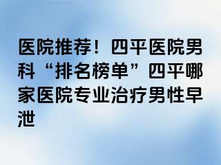 医院推荐！四平医院男科“排名榜单”四平哪家医院专业治疗男性早泄