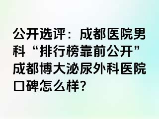 公开选评：成都医院男科“排行榜靠前公开”成都博大泌尿外科医院口碑怎么样？