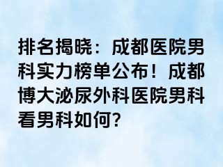 排名揭晓：成都医院男科实力榜单公布！成都博大泌尿外科医院男科看男科如何？