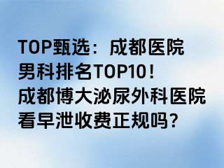 TOP甄选：成都医院男科排名TOP10！成都博大泌尿外科医院看早泄收费正规吗？