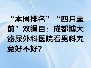 “本周排名”“四月靠前”双瞩目：成都博大泌尿外科医院看男科究竟好不好？