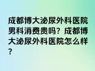 成都博大泌尿外科医院男科消费贵吗？成都博大泌尿外科医院怎么样？