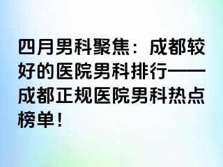 四月男科聚焦：成都较好的医院男科排行——成都正规医院男科热点榜单！