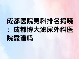 成都医院男科排名揭晓：成都博大泌尿外科医院靠谱吗