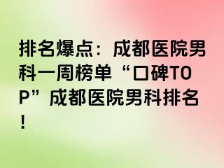 排名爆点：成都医院男科一周榜单“口碑TOP”成都医院男科排名！