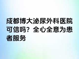成都博大泌尿外科医院可信吗？全心全意为患者服务