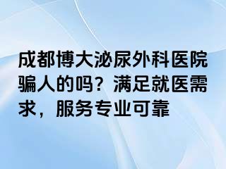 成都博大泌尿外科医院骗人的吗？满足就医需求，服务专业可靠