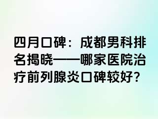 四月口碑：成都男科排名揭晓——哪家医院治疗前列腺炎口碑较好？