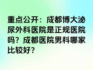 重点公开：成都博大泌尿外科医院是正规医院吗？成都医院男科哪家比较好？