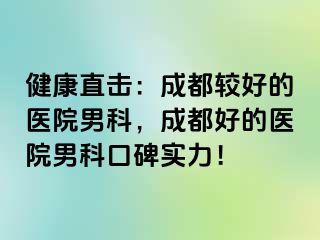 健康直击：成都较好的医院男科，成都好的医院男科口碑实力！
