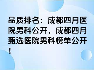 品质排名：成都四月医院男科公开，成都四月甄选医院男科榜单公开！