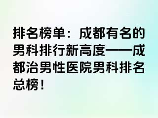 排名榜单：成都有名的男科排行新高度——成都治男性医院男科排名总榜！