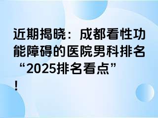 近期揭晓：成都看性功能障碍的医院男科排名“2025排名看点”！