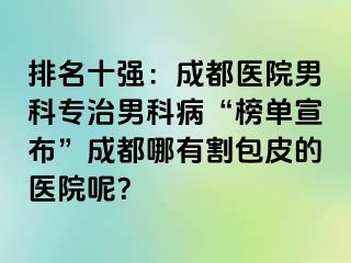 排名十强：成都医院男科专治男科病“榜单宣布”成都哪有割包皮的医院呢？