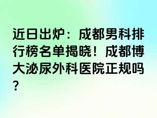 近日出炉：成都男科排行榜名单揭晓！成都博大泌尿外科医院正规吗？