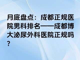 月底盘点：成都正规医院男科排名——成都博大泌尿外科医院正规吗？