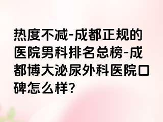 热度不减-成都正规的医院男科排名总榜-成都博大泌尿外科医院口碑怎么样？