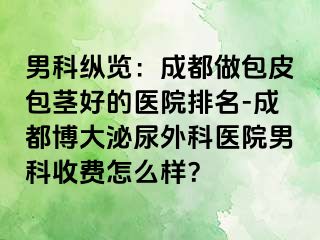 男科纵览：成都做包皮包茎好的医院排名-成都博大泌尿外科医院男科收费怎么样？