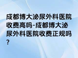 成都博大泌尿外科医院收费高吗-成都博大泌尿外科医院收费正规吗？