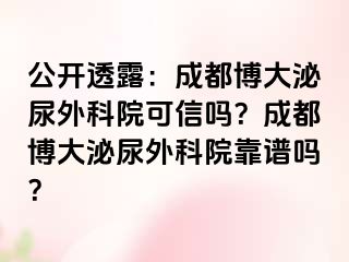 公开透露：成都博大泌尿外科院可信吗？成都博大泌尿外科院靠谱吗？