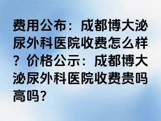 费用公布：成都博大泌尿外科医院收费怎么样？价格公示：成都博大泌尿外科医院收费贵吗高吗？
