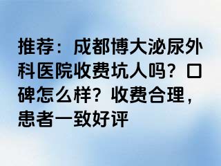推荐：成都博大泌尿外科医院收费坑人吗？口碑怎么样？收费合理，患者一致好评