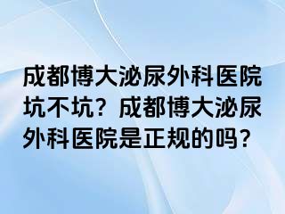 成都博大泌尿外科医院坑不坑？成都博大泌尿外科医院是正规的吗？