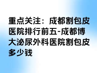 重点关注：成都割包皮医院排行前五-成都博大泌尿外科医院割包皮多少钱