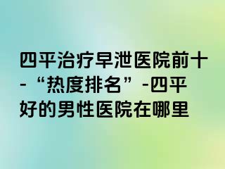 四平治疗早泄医院前十-“热度排名”-四平好的男性医院在哪里