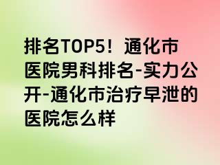 排名TOP5！通化市医院男科排名-实力公开-通化市治疗早泄的医院怎么样