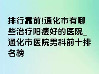 排行靠前!通化市有哪些治疗阳痿好的医院_通化市医院男科前十排名榜
