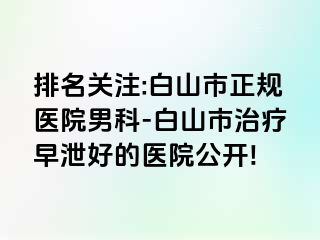 排名关注:白山市正规医院男科-白山市治疗早泄好的医院公开!