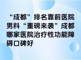 “成都”排名靠前医院男科“重磅来袭”成都哪家医院治疗性功能障碍口碑好