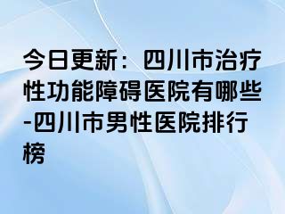 今日更新：四川市治疗性功能障碍医院有哪些-四川市男性医院排行榜