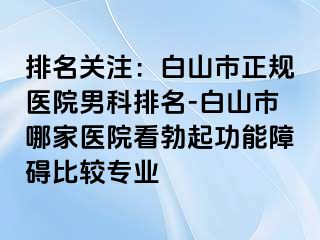 排名关注：白山市正规医院男科排名-白山市哪家医院看勃起功能障碍比较专业