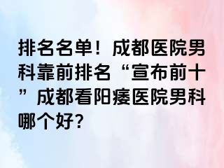 排名名单！成都医院男科靠前排名“宣布前十”成都看阳痿医院男科哪个好？