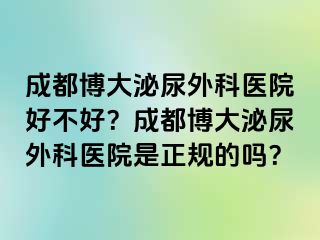 成都博大泌尿外科医院好不好？成都博大泌尿外科医院是正规的吗？