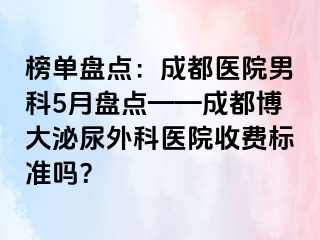 榜单盘点：成都医院男科5月盘点——成都博大泌尿外科医院收费标准吗？