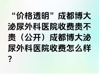 “价格透明”成都博大泌尿外科医院收费贵不贵（公开）成都博大泌尿外科医院收费怎么样？