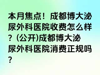 本月焦点！成都博大泌尿外科医院收费怎么样？(公开)成都博大泌尿外科医院消费正规吗？