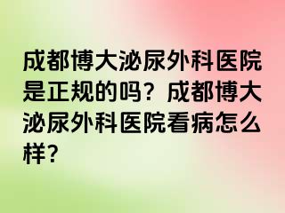成都博大泌尿外科医院是正规的吗？成都博大泌尿外科医院看病怎么样？
